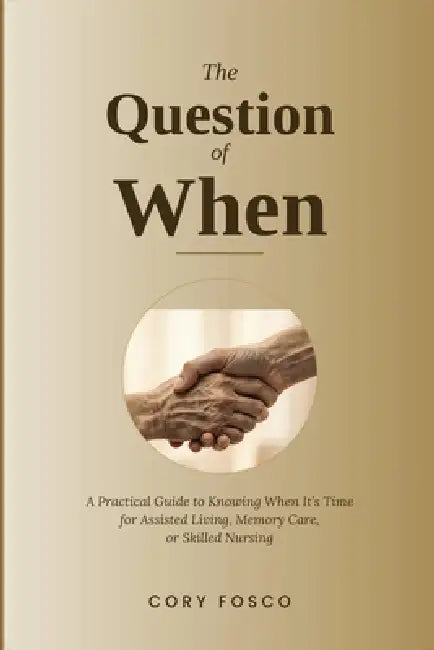 The Question of When: A Practical Guide to Knowing When It's Time for Assisted Living, Memory Care, or Skilled Nursing by Cory Fosco