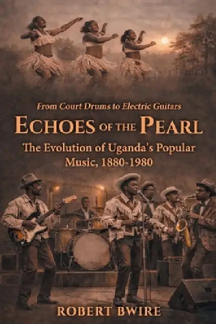 Echoes of the Pearl: The Evolution of Uganda's Popular Music, 1880 - 1980 by Robert Bwire