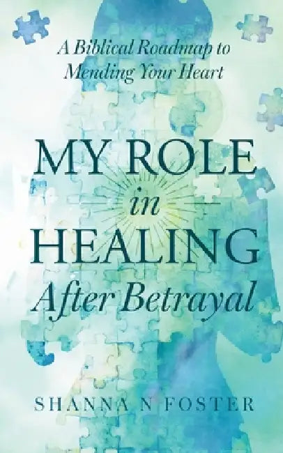 My Role in Healing After Betrayal: A Biblical Roadmap to Mending Your Heart by Shanna N. Foster