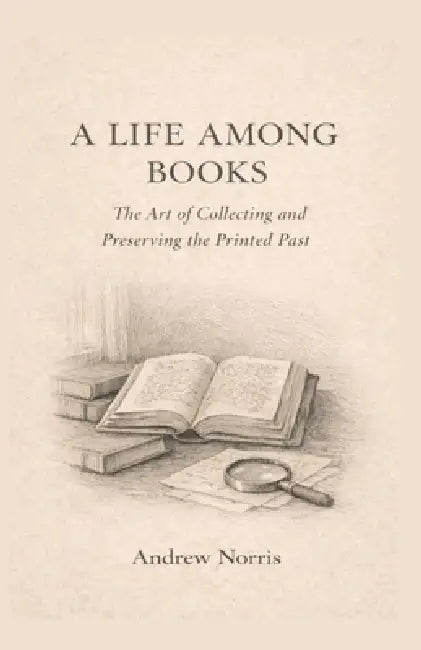 A Life Among Books: The Art of Collecting and Preserving the Printed Past by Andrew Michael Norris
