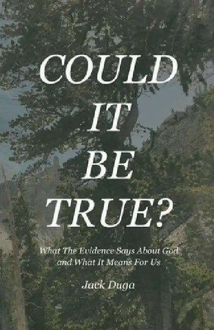 Could It Be True?: What The Evidence Says About God and What It Means For Us by Jack Duga