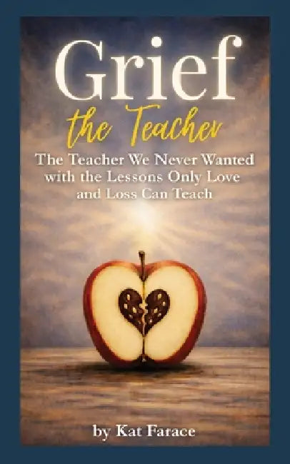 Grief the Teacher: The Teacher We Never Wanted with the Lessons Only Love and Loss Can Teach by Kat Farace