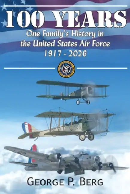 100 Years: One Family's History in the United States Air Force 1917-2026 by George P. Berg