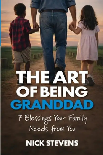 The Art of Being Granddad: Seven Blessings Your Family Needs from You by Nick Stevens