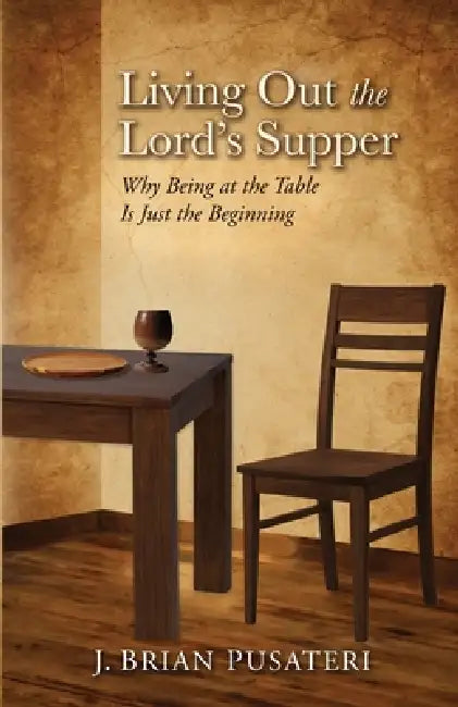 Living Out the Lord's Supper: Why Being at the Table Is Just the Beginning by J. Brian Pusateri