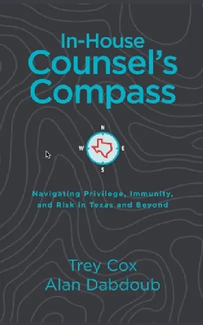 In-House Counsel's Compass: Navigating Privilege, Immunity, and Risk in Texas and Beyond by Trey Cox