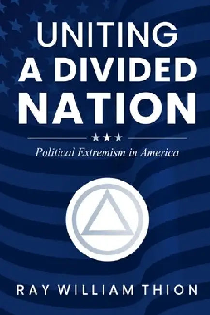 Uniting a Divided Nation: Political Extremism in America by Ray William Thion