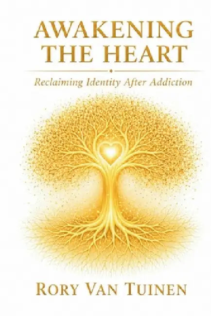 Awakening The Heart; Reclaiming Identity After Addiction by Rory Van Tuinen