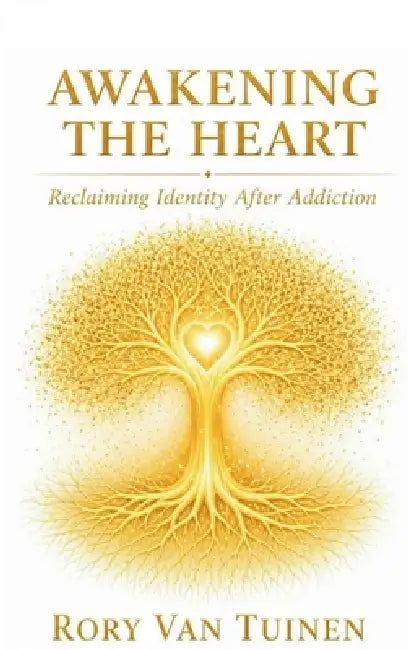 Awakening The Heart; Reclaiming Identity After Addiction by Rory Van Tuinen