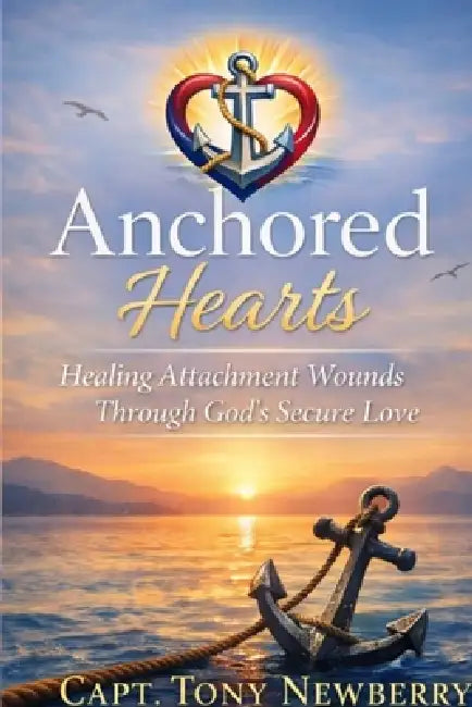 Anchored Hearts: Healing Attachment Wounds Through God's Secure Love by Tony Newberry