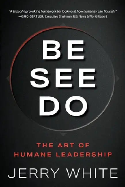 Be See Do: The Art of Humane Leadership by Jerry White