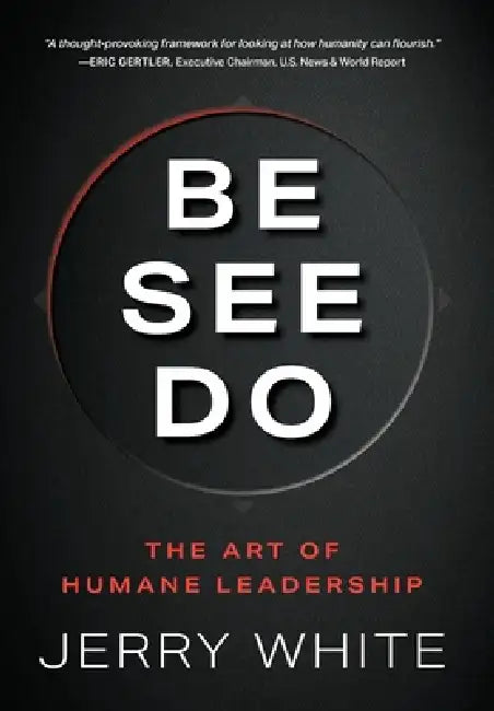 Be See Do: The Art of Humane Leadership by Jerry White
