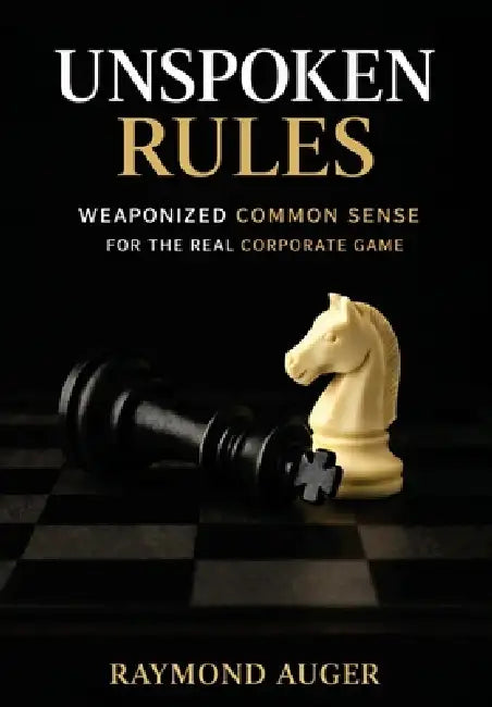 Unspoken Rules: Weaponized Common Sense for the Real Corporate Game by Raymond Auger
