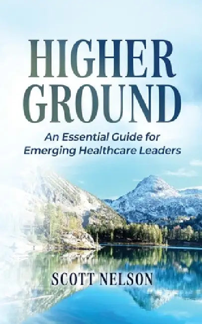 Higher Ground: The Essential Guide for Emerging Healthcare Leaders by Scott Nelson