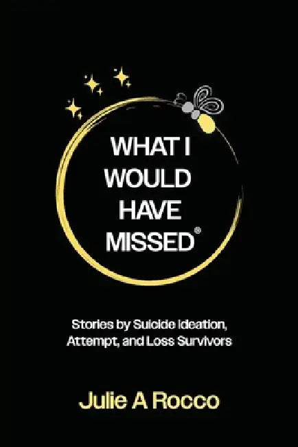 What I Would Have Missed: Stories by Suicide Ideation, Attempt and Loss Survivors by Julie A. Rocco