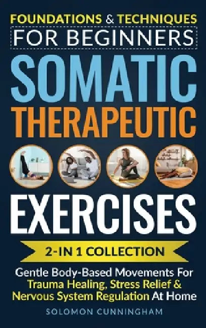 Somatic Therapeutic Exercises: Foundations & Techniques for Beginners 2-in-1 Collection-Gentle Body-Based Movements for Trauma Healing, Stress Relief by Solomon Cunningham