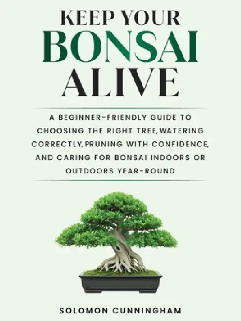 Keep Your Bonsai Alive: A Beginner-Friendly Guide to Choosing the Right Tree, Watering Correctly, Pruning with Confidence, and Caring for Bonsai Indoo by Solomon Cunningham