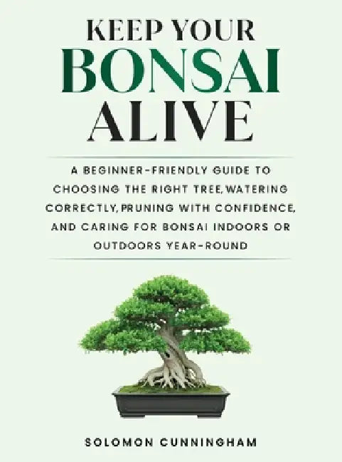 Keep Your Bonsai Alive: A Beginner-Friendly Guide to Choosing the Right Tree, Watering Correctly, Pruning with Confidence, and Caring for Bonsai Indoo by Solomon Cunningham