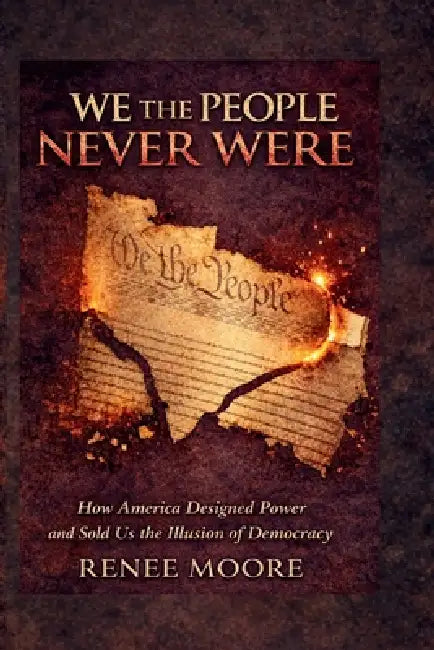 We the People Never Were: How America Designed Power and Sold Us the Illusion of Democracy by Renee Moore