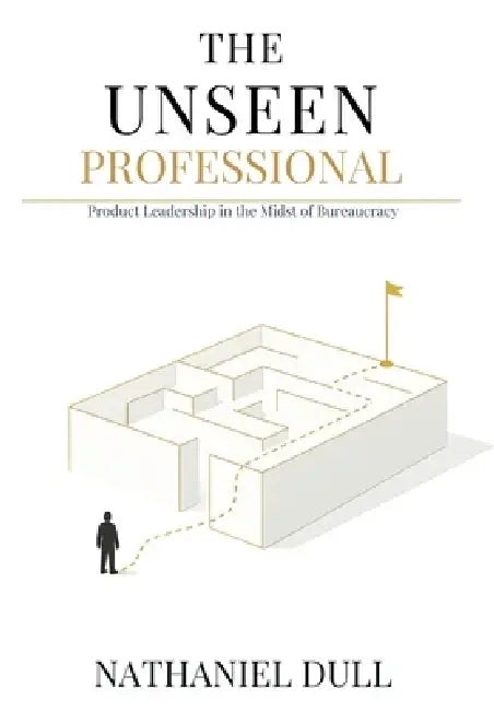 The Unseen Professional: Product Leadership in the Midst of Bureaucracy by Nathaniel Dull