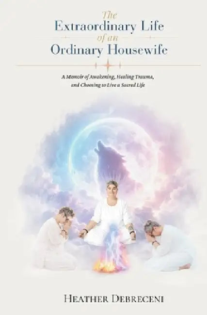 The Extraordinary Life Of An Ordinary Housewife: A Memoir of Awakening, Healing Trauma, and Choosing to Live a Sacred Life by Heather Anne Debreceni, Gina Stenback, Swami Atmavidyananda Giri