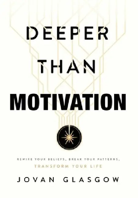 Deeper Than Motivation: Rewire Your Beliefs, Break Your Patterns, Transform Your Life by Jovan Glasgow