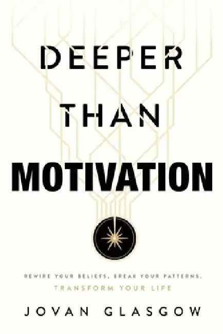 Deeper Than Motivation: Rewire Your Beliefs, Break Your Patterns, Transform Your Life by Jovan Glasgow