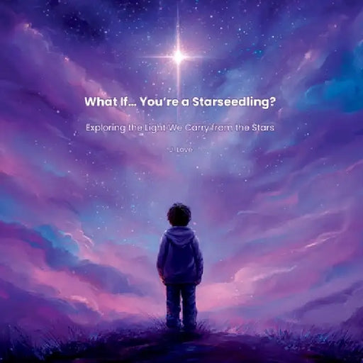 What If... You're a Starseedling?: Exploring the Light We Carry from the Stars by J. Love
