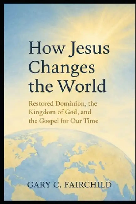 How Jesus Changes the World: Restored Dominion, the Kingdom of God, and Good News for Our Time by Gary C. Fairchild