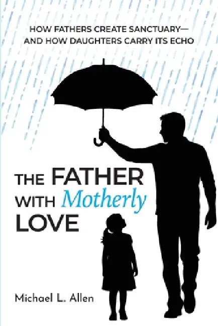 The Father with Motherly Love: How Fathers Create Sanctuary-and How Daughters Carry Its Echo by Michael L. Allen