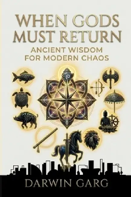 When Gods Must Return: Ancient Wisdom for Modern Chaos by Darwin Garg