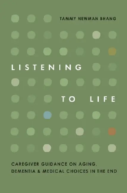 Listening to Life: Caregiver Guidance on Aging, Dementia & Medical Choices in the End by Tammy Newman Bhang