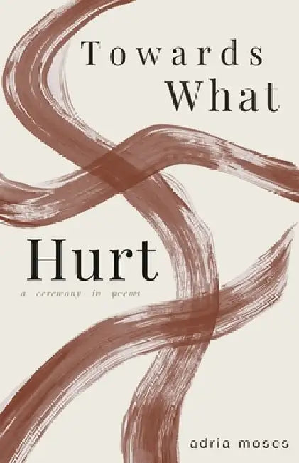 Towards What Hurt: a ceremony in poems by Adria Moses