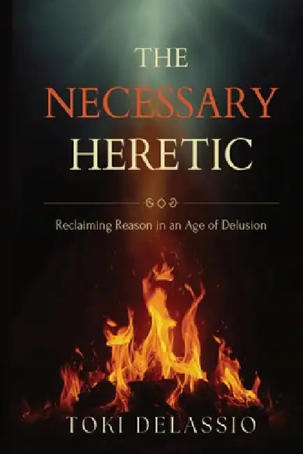 The Necessary Heretic: Reclaiming Reason in an Age of Delusion by Toki Delassio