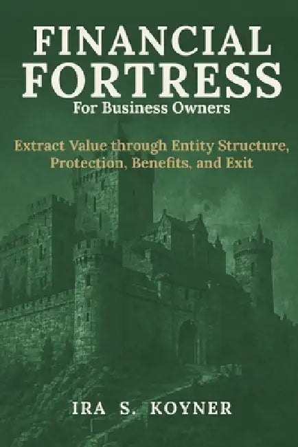 Financial Fortress For Business Owners: Extract Value through Entity Structure, Protection, Benefits, and Exit by Ira S. Koyner