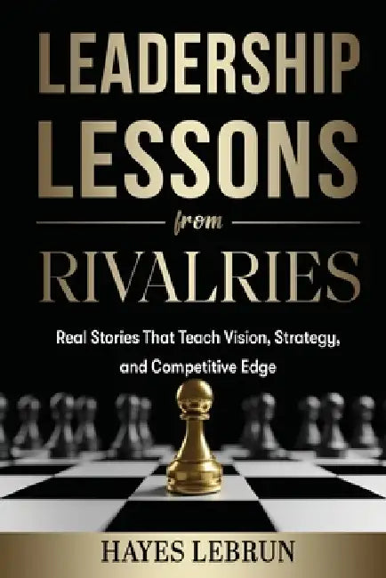 Leadership Lessons From Rivalries: Real Stories That Teach Vision, Strategy, and Competitive Edge by Hayes Lebrun