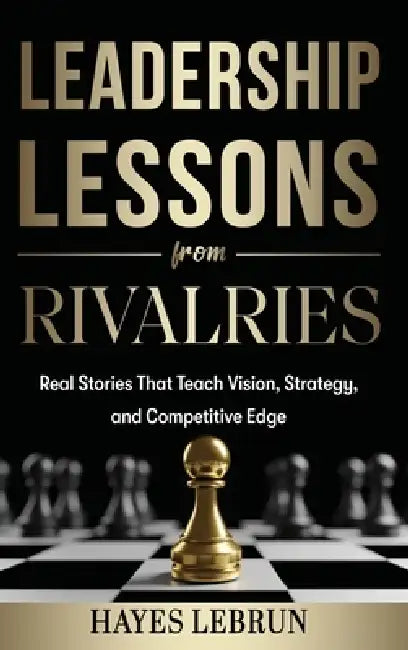 Leadership Lessons From Rivalries: Real Stories That Teach Vision, Strategy, and Competitive Edge by Hayes Lebrun