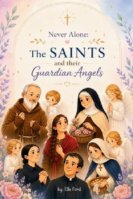 Never Alone: The Saints and their Guardian Angels: Inspiring Catholic Stories of Faith, Prayer, and Heavenly Guidance by Elle Ford