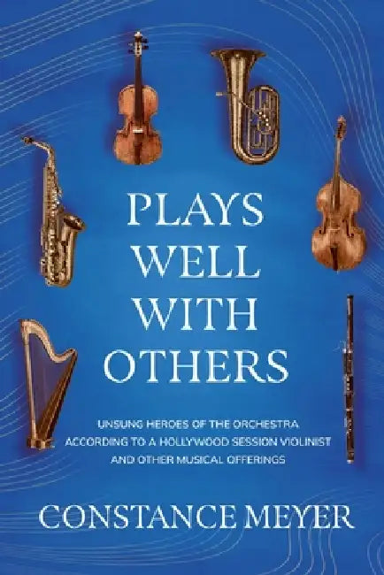 Plays Well with Others: Unsung Heroes of the Orchestra According to a Hollywood Session Violinist and Other Musical Offerings by Constance Meyer