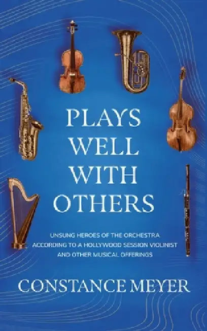 Plays Well with Others: Unsung Heroes of the Orchestra According to a Hollywood Session Violinist and Other Musical Offerings by Constance Meyer