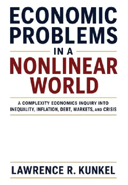 Economic Problems in a Nonlinear World: A Complexity Economics Inquiry into Inequality, Inflation, Debt, Markets, and Crisis by Lawrence R. Kunkel