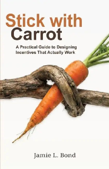 Stick with Carrot: A Practical Guide to Designing Incentives That Actually Work by Jamie L. Bond