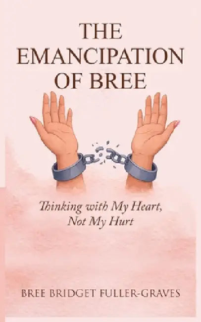 The Emancipation of Bree: Thinking with My Heart, Not My Hurt by Bree Bridget Fuller-Graves