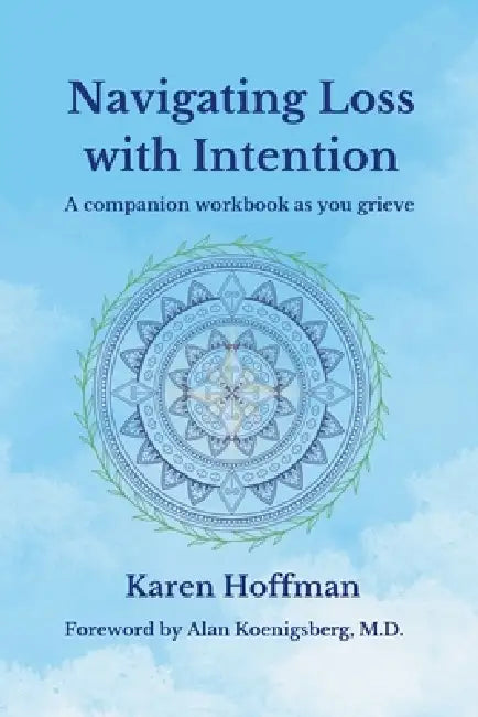 Navigating Loss with Intention: A companion workbook as you grieve by Karen Hoffman, Alan Koenigsberg