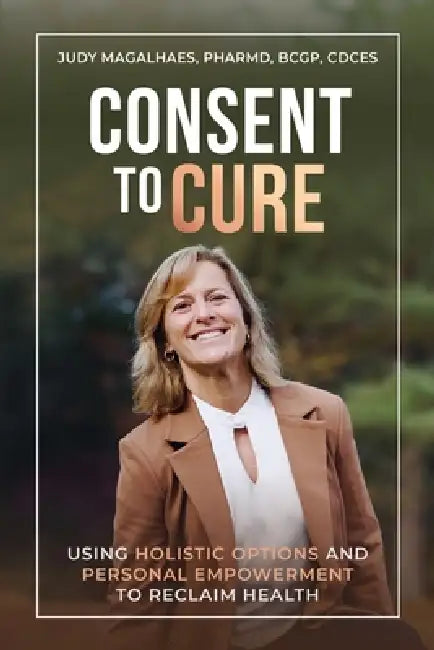 Consent To Cure: Using Holistic Options and Personal Empowerment to Reclaim Health by Judy Magalhaes