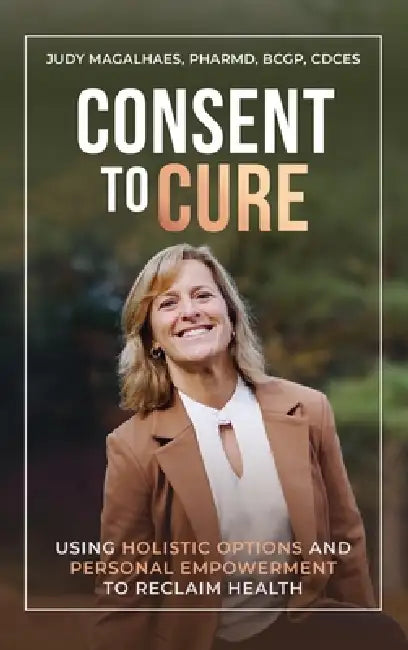 Consent To Cure: Using Holistic Options and Personal Empowerment to Reclaim Health by Judy Magalhaes