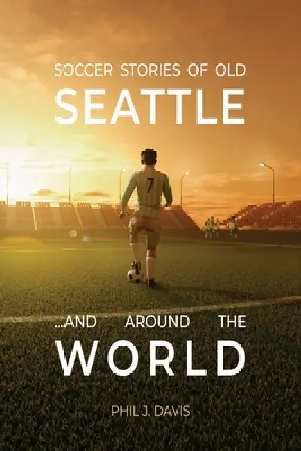 Soccer Stories of Old Seattle . . . and Around the World by Phil J. Davis, Paula Davis, David McNeilly