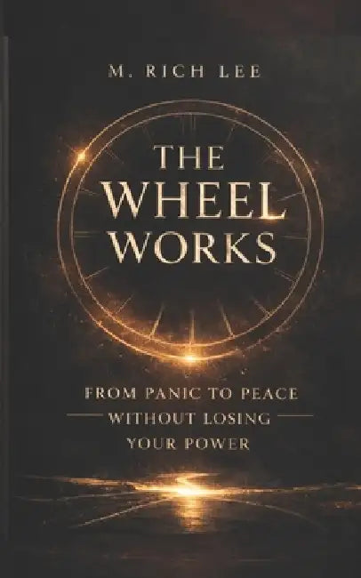 The Wheel Works: From Panic To Peace Without Losing Your Power by M. Rich Lee