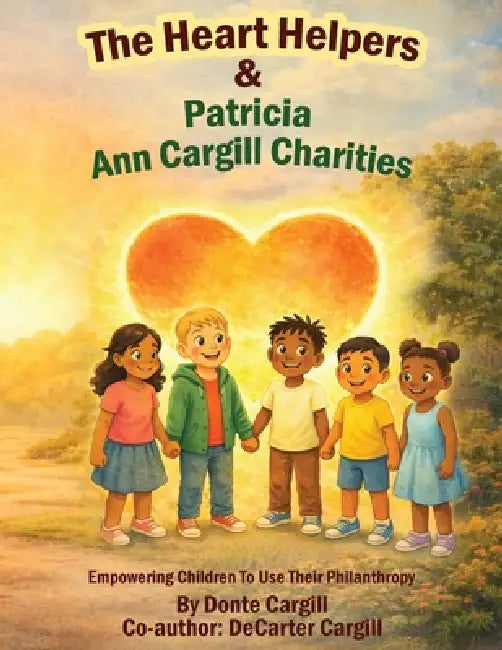 The Heart Helpers & Patricia Ann Cargill Charities: Empowering Children To Use Their Philanthropy by Donte Cargill, Decarter Cargill