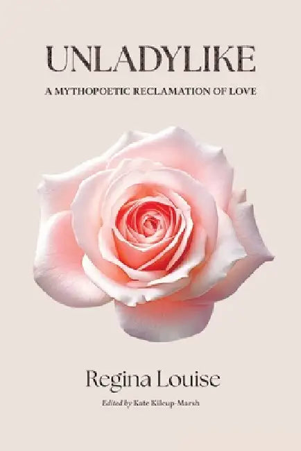 UNLADYLIKE A Mythopoetic Reclamation of Love by Regina Louise
